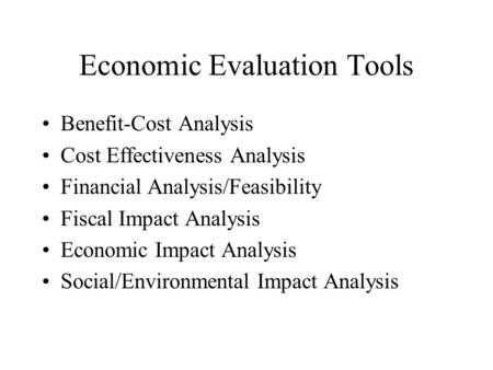 Economic Evaluation Tools Benefit-Cost Analysis Cost Effectiveness Analysis Financial Analysis/Feasibility Fiscal Impact Analysis Economic Impact Analysis.
