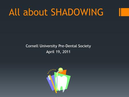 All about SHADOWING Cornell University Pre-Dental Society April 19, 2011.