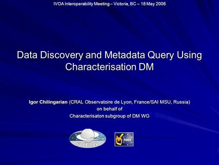 IVOA Interoperability Meeting – Victoria, BC – 18 May 2006 Data Discovery and Metadata Query Using Characterisation DM Igor Chilingarian (CRAL Observatoire.
