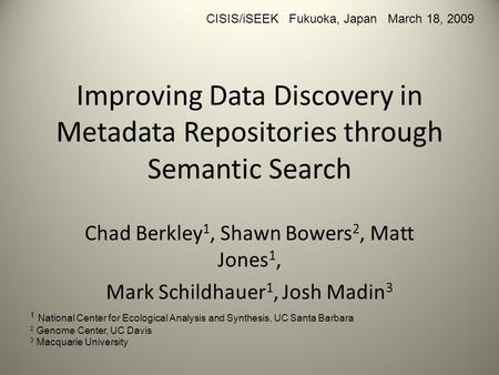 Improving Data Discovery in Metadata Repositories through Semantic Search Chad Berkley 1, Shawn Bowers 2, Matt Jones 1, Mark Schildhauer 1, Josh Madin.