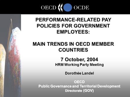 PERFORMANCE-RELATED PAY POLICIES FOR GOVERNMENT EMPLOYEES: MAIN TRENDS IN OECD MEMBER COUNTRIES 7 October, 2004 HRM Working Party Meeting Dorothée Landel.