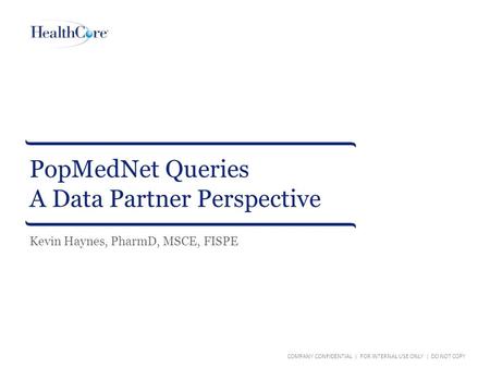 PopMedNet Queries A Data Partner Perspective COMPANY CONFIDENTIAL | FOR INTERNAL USE ONLY | DO NOT COPY Kevin Haynes, PharmD, MSCE, FISPE.