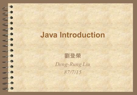 Java Introduction 劉登榮 Deng-Rung Liu 87/7/15. Outline 4 History 4 Why Java? 4 Java Concept 4 Java in Real World 4 Language Overview 4 Java Performance!?