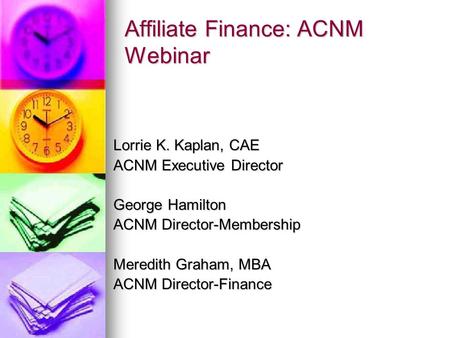Affiliate Finance: ACNM Webinar Lorrie K. Kaplan, CAE ACNM Executive Director George Hamilton ACNM Director-Membership Meredith Graham, MBA ACNM Director-Finance.