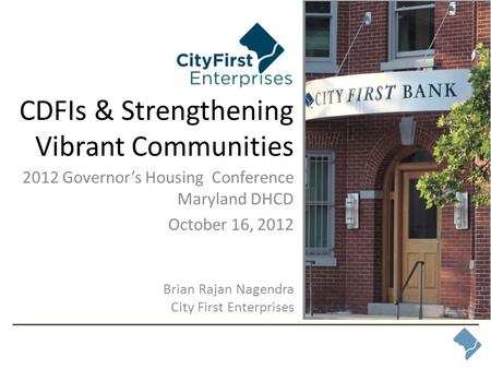 CDFIs & Strengthening Vibrant Communities 2012 Governor’s Housing Conference Maryland DHCD October 16, 2012 Brian Rajan Nagendra City First Enterprises.