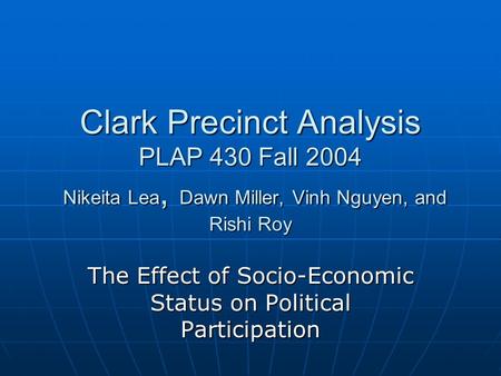Clark Precinct Analysis PLAP 430 Fall 2004 Nikeita Lea, Dawn Miller, Vinh Nguyen, and Rishi Roy The Effect of Socio-Economic Status on Political Participation.