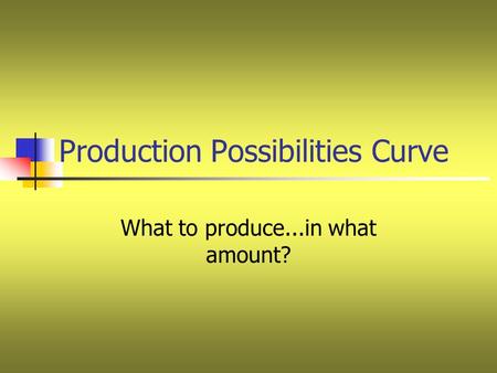 Production Possibilities Curve What to produce...in what amount?