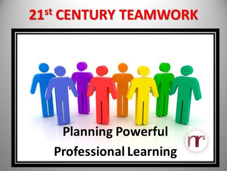 21 st CENTURY TEAMWORK Planning Powerful Professional Learning.