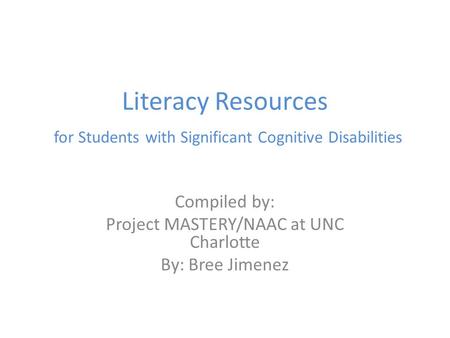Literacy Resources for Students with Significant Cognitive Disabilities Compiled by: Project MASTERY/NAAC at UNC Charlotte By: Bree Jimenez.