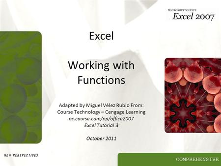 COMPREHENSIVE Excel Working with Functions Adapted by Miguel Vélez Rubio From: Course Technology – Cengage Learning oc.course.com/np/office2007 Excel Tutorial.