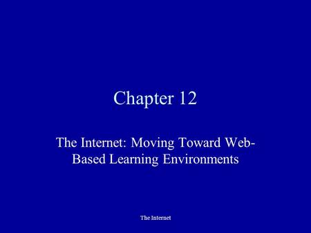 The Internet Chapter 12 The Internet: Moving Toward Web- Based Learning Environments.