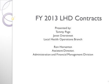 FY 2013 LHD Contracts FY 2013 LHD Contracts Presented by: Tammy Page Janet Overstreet Local Health Operations Branch Ron Horseman Assistant Director, Administration.