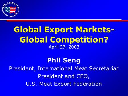Global Export Markets- Global Competition? April 27, 2003 Phil Seng President, International Meat Secretariat President and CEO, U.S. Meat Export Federation.