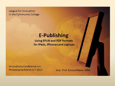 E-Publishing Using EPUB and PDF formats for IPads, IPhones and Laptops League For Innovation in the Community College Innovations Conference inn Philadelphia.
