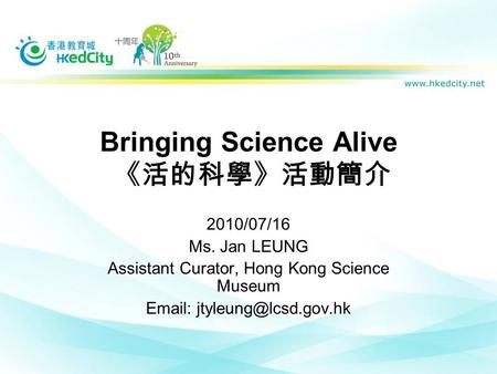 Bringing Science Alive 《活的科學》活動簡介 2010/07/16 Ms. Jan LEUNG Assistant Curator, Hong Kong Science Museum