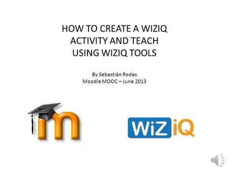 HOW TO CREATE A WIZIQ ACTIVITY AND TEACH USING WIZIQ TOOLS By Sebastián Rodas Moodle MOOC – June 2013.
