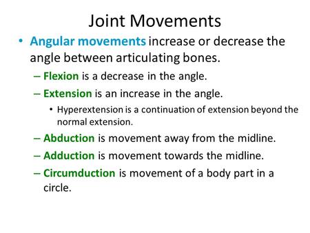 Joint Movements Angular movements increase or decrease the angle between articulating bones. Flexion is a decrease in the angle. Extension is an increase.