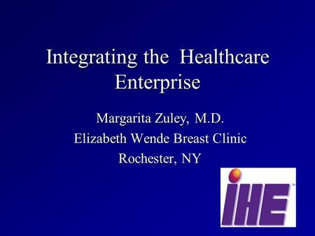 Integrating the Healthcare Enterprise Margarita Zuley, M.D. Elizabeth Wende Breast Clinic Rochester, NY.