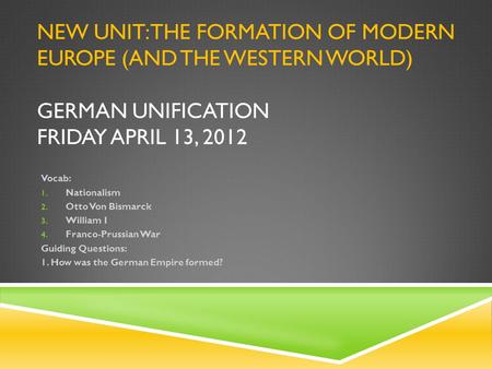 NEW UNIT: THE FORMATION OF MODERN EUROPE (AND THE WESTERN WORLD) GERMAN UNIFICATION FRIDAY APRIL 13, 2012 Vocab: 1. Nationalism 2. Otto Von Bismarck 3.