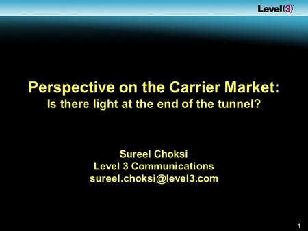 1 Perspective on the Carrier Market: Is there light at the end of the tunnel? Sureel Choksi Level 3 Communications