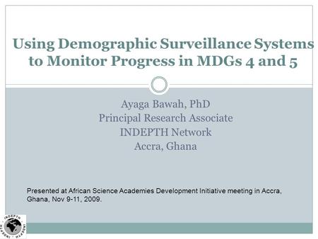 Ayaga Bawah, PhD Principal Research Associate INDEPTH Network Accra, Ghana Using Demographic Surveillance Systems to Monitor Progress in MDGs 4 and 5 Presented.