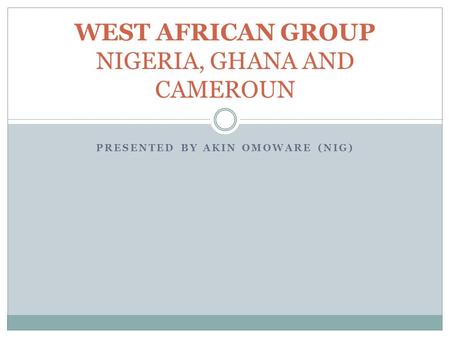 PRESENTED BY AKIN OMOWARE (NIG) WEST AFRICAN GROUP NIGERIA, GHANA AND CAMEROUN.