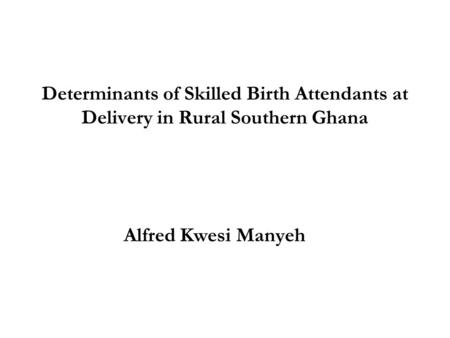 Determinants of Skilled Birth Attendants at Delivery in Rural Southern Ghana Alfred Kwesi Manyeh.