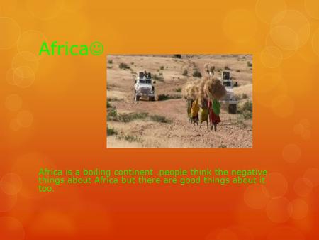 Africa Africa is a boiling continent.people think the negative things about Africa but there are good things about it too.