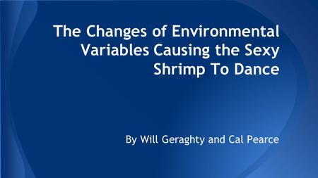 The Changes of Environmental Variables Causing the Sexy Shrimp To Dance By Will Geraghty and Cal Pearce.