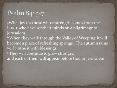 5 What joy for those whose strength comes from the L ORD, who have set their minds on a pilgrimage to Jerusalem. 6 When they walk through the Valley of.