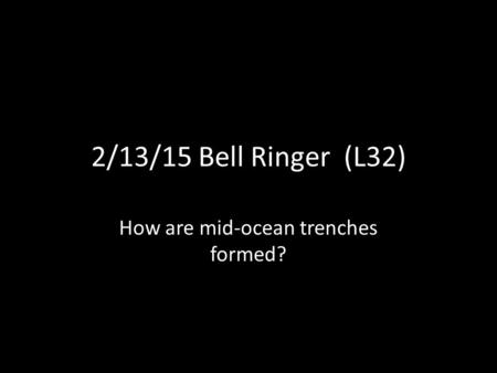 2/13/15 Bell Ringer (L32) How are mid-ocean trenches formed?