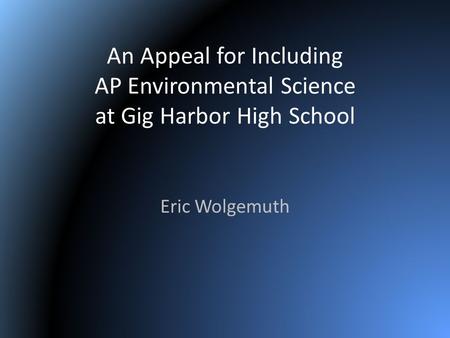 An Appeal for Including AP Environmental Science at Gig Harbor High School Eric Wolgemuth.