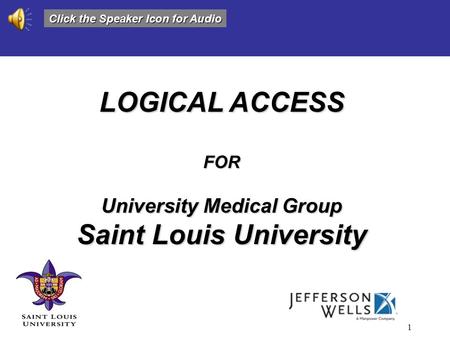 1 LOGICAL ACCESS FOR University Medical Group Saint Louis University Click the Speaker Icon for Audio.