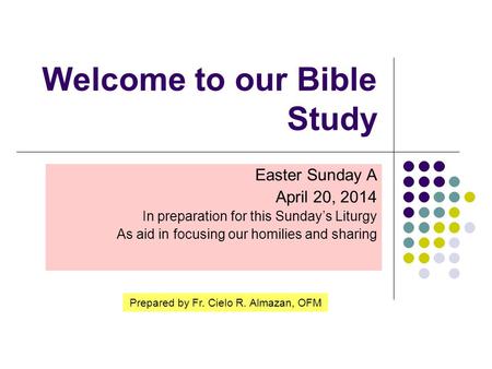 Welcome to our Bible Study Easter Sunday A April 20, 2014 In preparation for this Sunday’s Liturgy As aid in focusing our homilies and sharing Prepared.