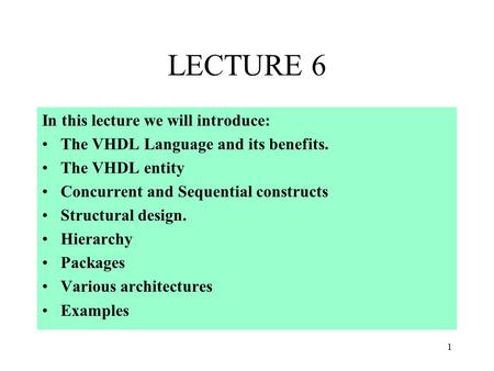 1 LECTURE 6 In this lecture we will introduce: The VHDL Language and its benefits. The VHDL entity Concurrent and Sequential constructs Structural design.