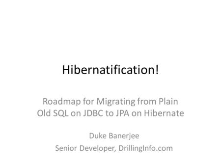 Hibernatification! Roadmap for Migrating from Plain Old SQL on JDBC to JPA on Hibernate Duke Banerjee Senior Developer, DrillingInfo.com.