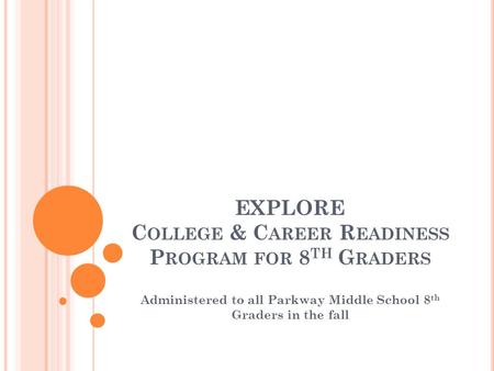 EXPLORE C OLLEGE & C AREER R EADINESS P ROGRAM FOR 8 TH G RADERS Administered to all Parkway Middle School 8 th Graders in the fall.