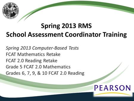Spring 2013 RMS School Assessment Coordinator Training Spring 2013 Computer-Based Tests FCAT Mathematics Retake FCAT 2.0 Reading Retake Grade 5 FCAT 2.0.