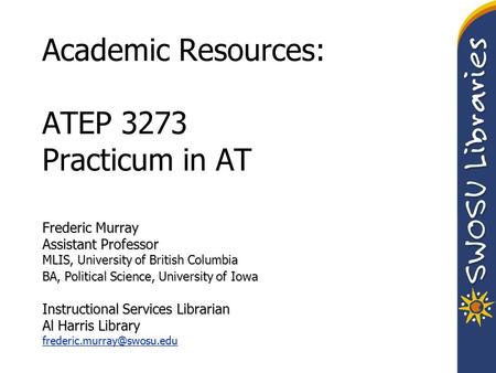 Academic Resources: ATEP 3273 Practicum in AT Frederic Murray Assistant Professor MLIS, University of British Columbia BA, Political Science, University.