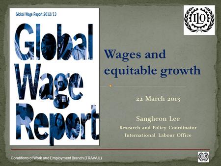 Conditions of Work and Employment Branch (TRAVAIL) Wages and equitable growth 22 March 2013 Sangheon Lee Research and Policy Coordinator International.