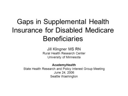 Gaps in Supplemental Health Insurance for Disabled Medicare Beneficiaries Jill Klingner MS RN Rural Health Research Center University of Minnesota AcademyHealth.
