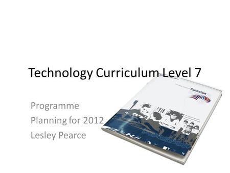 Technology Curriculum Level 7 Programme Planning for 2012 Lesley Pearce.