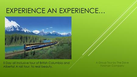 EXPERIENCE AN EXPERIENCE… 5 Day all inclusive tour of British Columbia and Alberta! A rail tour, to real beauty. A Group Tour by The Dave Forsman Company.