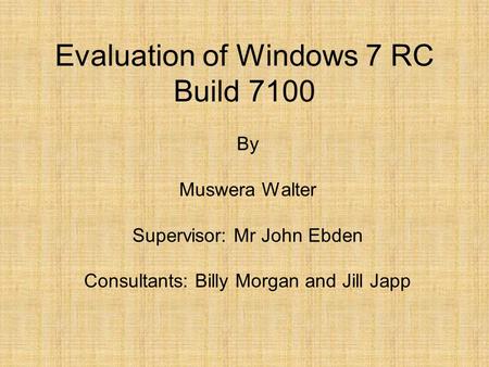 Evaluation of Windows 7 RC Build 7100 By Muswera Walter Supervisor: Mr John Ebden Consultants: Billy Morgan and Jill Japp.