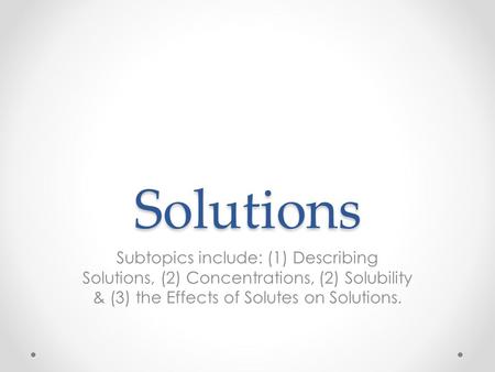 Solutions Subtopics include: (1) Describing Solutions, (2) Concentrations, (2) Solubility & (3) the Effects of Solutes on Solutions.