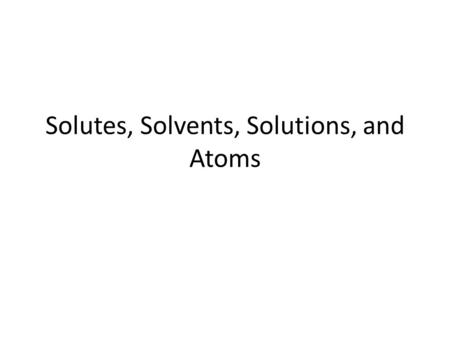 Solutes, Solvents, Solutions, and Atoms