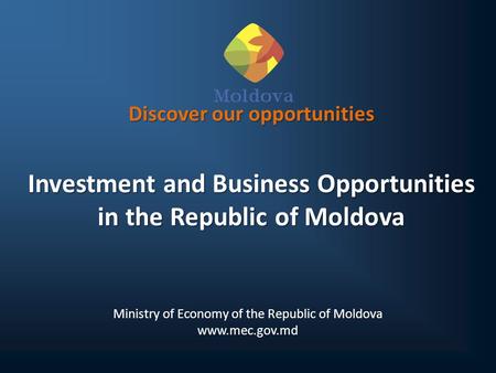 Discover our opportunities Investment and Business Opportunities in the Republic of Moldova Ministry of Economy of the Republic of Moldova www.mec.gov.md.