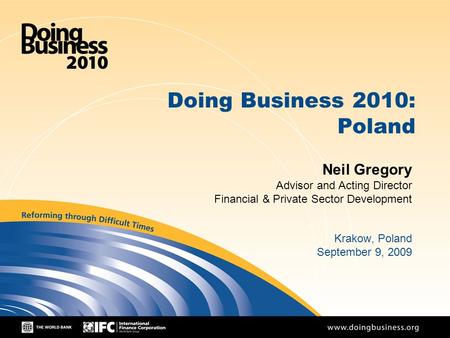 1 Doing Business 2010: Poland Neil Gregory Advisor and Acting Director Financial & Private Sector Development Krakow, Poland September 9, 2009.