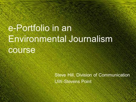 E-Portfolio in an Environmental Journalism course Steve Hill, Division of Communication UW-Stevens Point.