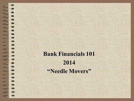 Bank Financials 101 2014 “Needle Movers”. Today’s Agenda 1.The “business” of banking – how Banks make money 2.Financial statements 3.How each area can.